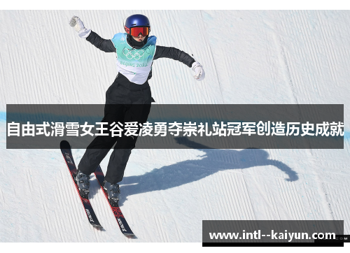 自由式滑雪女王谷爱凌勇夺崇礼站冠军创造历史成就
