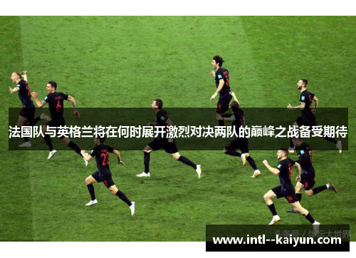 法国队与英格兰将在何时展开激烈对决两队的巅峰之战备受期待