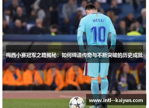 梅西小赛冠军之路揭秘：如何缔造传奇与不断突破的历史成就