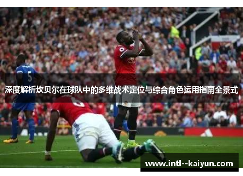 深度解析坎贝尔在球队中的多维战术定位与综合角色运用指南全景式