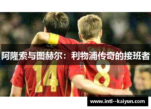 阿隆索与图赫尔：利物浦传奇的接班者