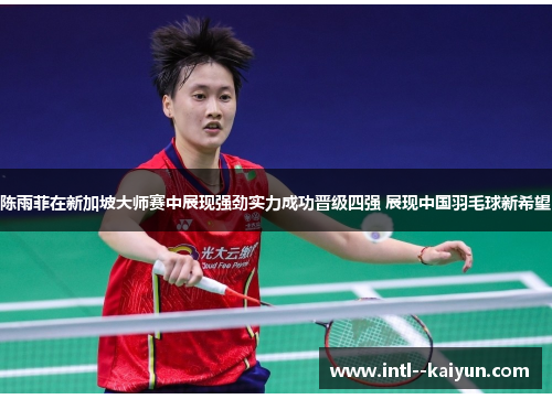 陈雨菲在新加坡大师赛中展现强劲实力成功晋级四强 展现中国羽毛球新希望