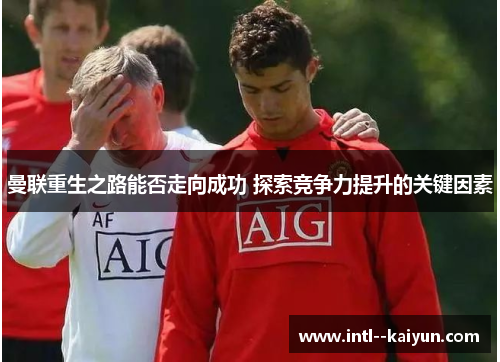 曼联重生之路能否走向成功 探索竞争力提升的关键因素