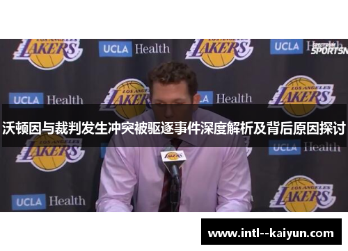 沃顿因与裁判发生冲突被驱逐事件深度解析及背后原因探讨
