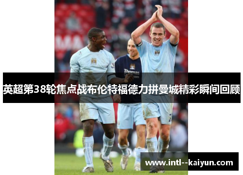 英超第38轮焦点战布伦特福德力拼曼城精彩瞬间回顾