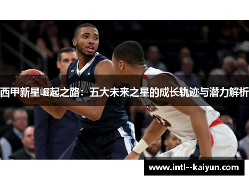 西甲新星崛起之路：五大未来之星的成长轨迹与潜力解析