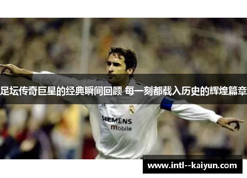 足坛传奇巨星的经典瞬间回顾 每一刻都载入历史的辉煌篇章