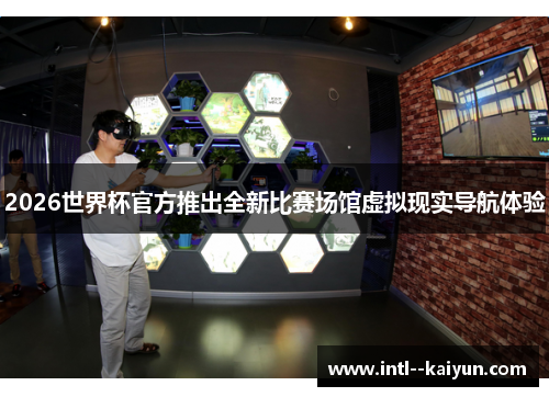 2026世界杯官方推出全新比赛场馆虚拟现实导航体验