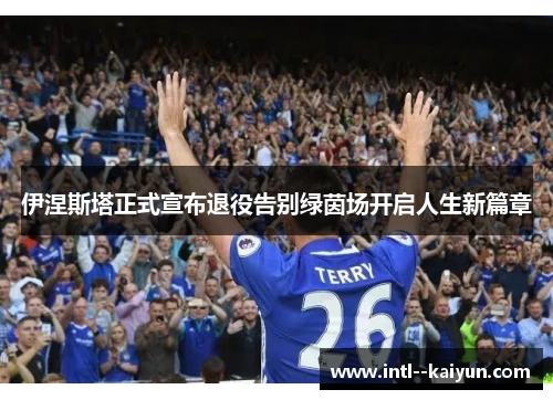 伊涅斯塔正式宣布退役告别绿茵场开启人生新篇章