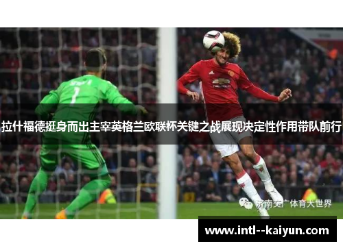 拉什福德挺身而出主宰英格兰欧联杯关键之战展现决定性作用带队前行 拉什福德挺身而出主宰英格兰欧联杯关键之战展现决定性作用带队前行